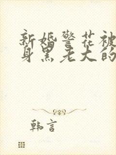 新婚警花被迫献身黑老大的小说