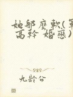 她那么软(军婚 高干 婚恋)完结