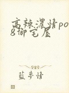 高辣浓情po18御宅屋