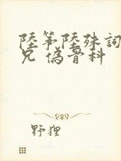 陆筝陆殊词 养兄 伪骨科