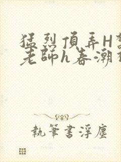 猛烈顶弄H禁欲老师h春潮视频