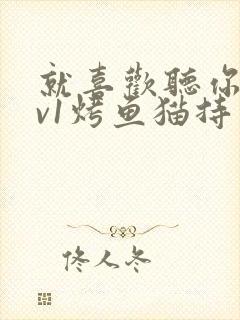 就喜欢听你叫1v1烤鱼猫持竿钓鱼