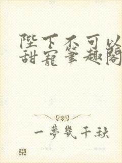 陛下不可以糙汉甜宠笔趣阁