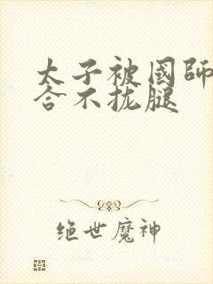 太子被国师c到合不拢腿