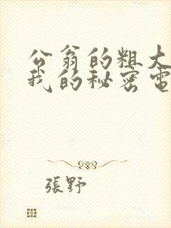 公翁的粗大放进我的秘密电影