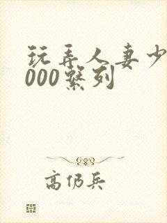 玩弄人妻少妇1000系列