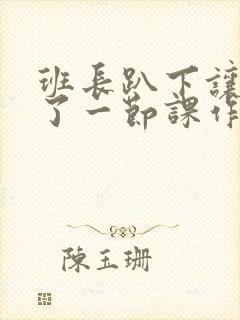 班长趴下让我C了一节课作文