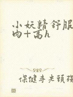 小妖精舒服吗+肉+高h