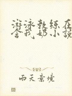 游泳教练在水里含我奶小说