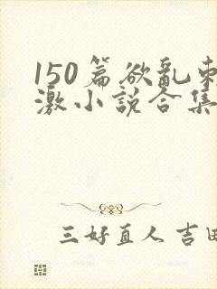 150篇欲乱刺激小说合集
