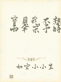 宝贝我不想带小雨伞宋予时