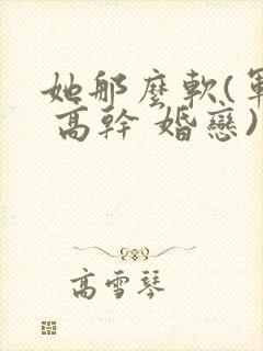 她那么软(军婚 高干 婚恋)完结