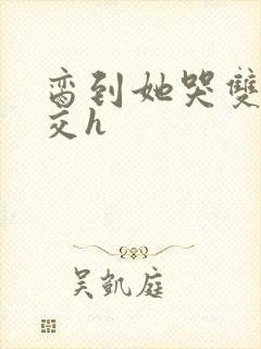 脔到她哭双根宫交h