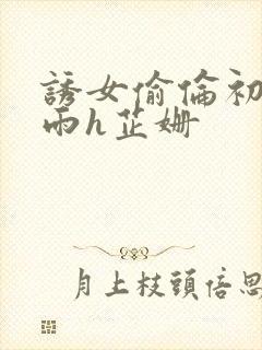 诱女偷伦初尝云雨h芷姗