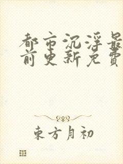 都市沉浮最快超前更新免费