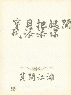 宝贝把腿开大让我添添你