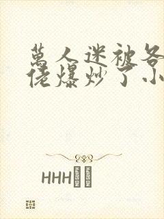 万人迷被各路大佬爆炒了小说