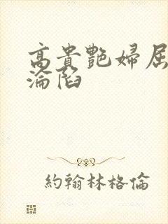 高贵艳妇屈服的沦陷