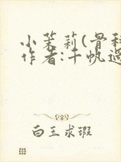 小茉莉(骨科)作者:千帆过尽