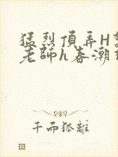 猛烈顶弄H禁欲老师h春潮视频