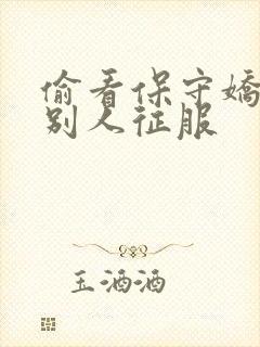 偷看保守娇妻被别人征服