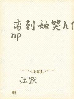 脔到她哭h修仙np