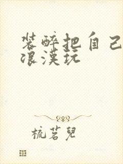 装醉把自己给流浪汉玩