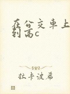 在公交车上被弄到高c