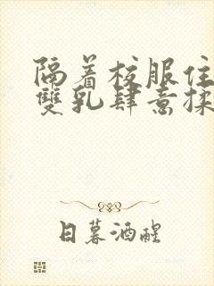 隔着校服住她的双乳肆意揉