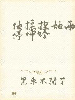 他揉捏她两乳不停呻吟