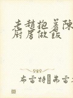 老赵抱着陈婷在厨房做饭