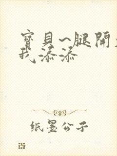 宝贝~腿开大点我添添