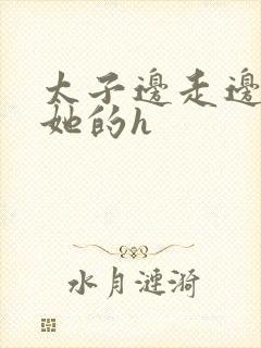 太子边走边挺进她的h