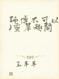 师傅不可以(限)灵犀趣阁