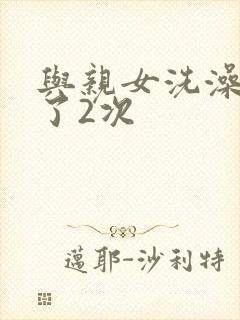 与亲女洗澡时伦了2次