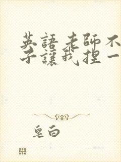 英语老师不戴罩子让我捏一节课的