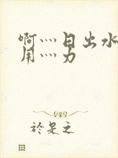 啊灬日出水了灬用灬力