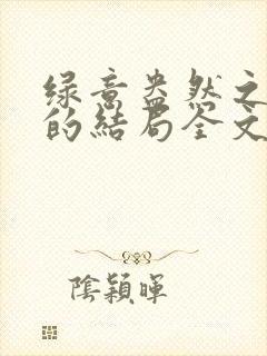 绿意盎然之小东的结局全文笔趣阁在线阅读