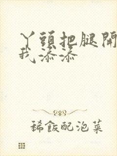 丫头把腿开大让我添添