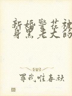 新婚警花被迫献身黑老大的小说