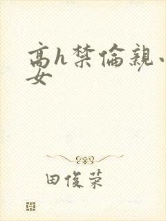 高h禁伦亲小幺女