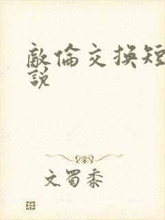 敌伦交换短篇小说