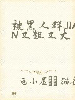 被黑人群JIAN又粗又大