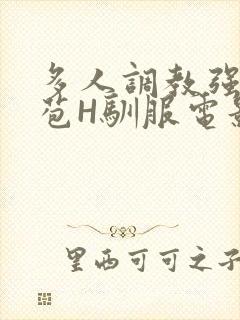 多人调教强行破苞H驯服电影