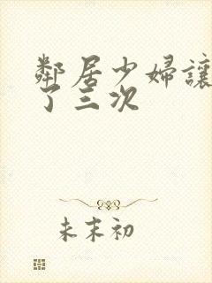 邻居少妇让我爽了三次