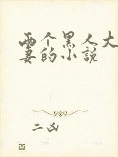 两个黑人大战娇妻的小说