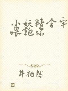 小妖精含牢了我喂饱你