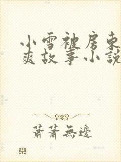 小雪被房东的好爽故事小说