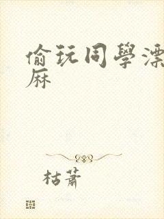 偷玩同学漂亮麻麻