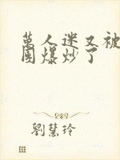 万人迷又被主角团爆炒了